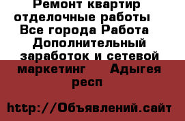 Ремонт квартир, отделочные работы. - Все города Работа » Дополнительный заработок и сетевой маркетинг   . Адыгея респ.